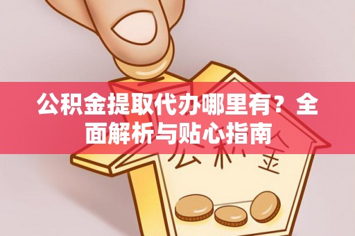 黔南公积金提取代办哪里有？全面解析与贴心指南