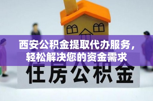黔南西安公积金提取代办服务，轻松解决您的资金需求