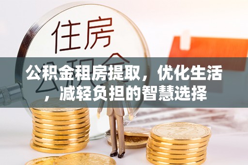 黔南公积金租房提取，优化生活，减轻负担的智慧选择