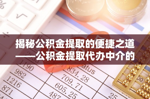 黔南揭秘公积金提取的便捷之道——公积金提取代办中介的专业服务