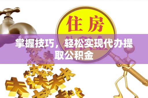 黔南掌握技巧，轻松实现代办提取公积金