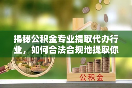 黔南揭秘公积金专业提取代办行业，如何合法合规地提取你的公积金