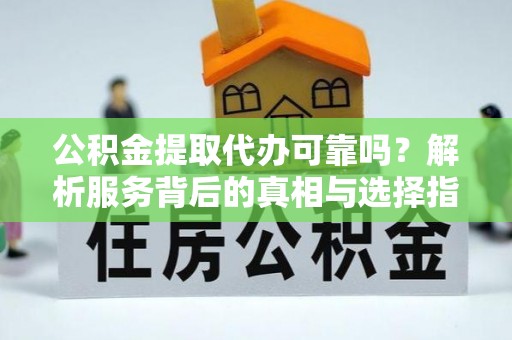 黔南公积金提取代办可靠吗？解析服务背后的真相与选择指南