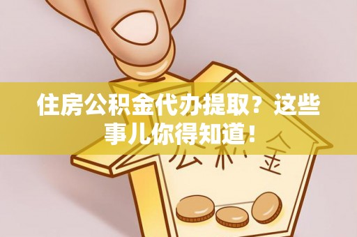 黔南住房公积金代办提取？这些事儿你得知道！