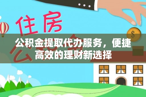 黔南公积金提取代办服务，便捷高效的理财新选择