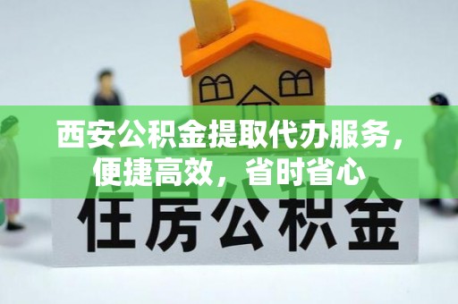 黔南西安公积金提取代办服务，便捷高效，省时省心