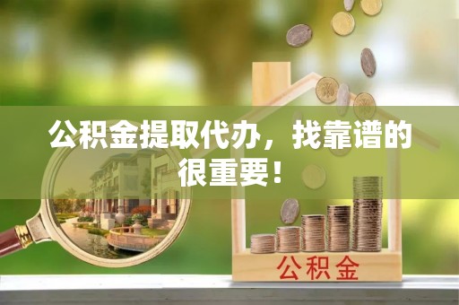 黔南公积金提取代办，找靠谱的很重要！