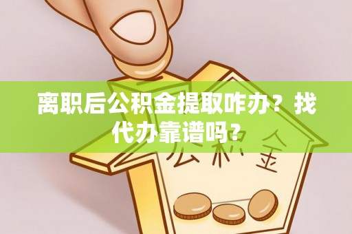 黔南离职后公积金提取咋办？找代办靠谱吗？