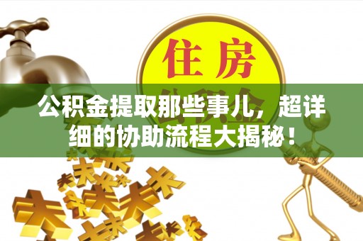 黔南公积金提取那些事儿，超详细的协助流程大揭秘！