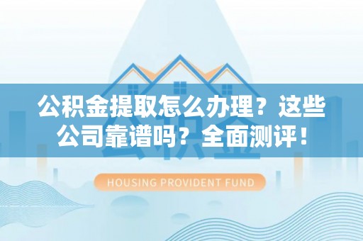 黔南公积金提取怎么办理？这些公司靠谱吗？全面测评！
