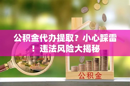 黔南公积金代办提取？小心踩雷！违法风险大揭秘