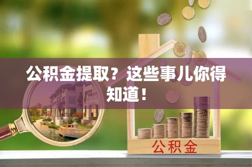 黔南公积金提取？这些事儿你得知道！