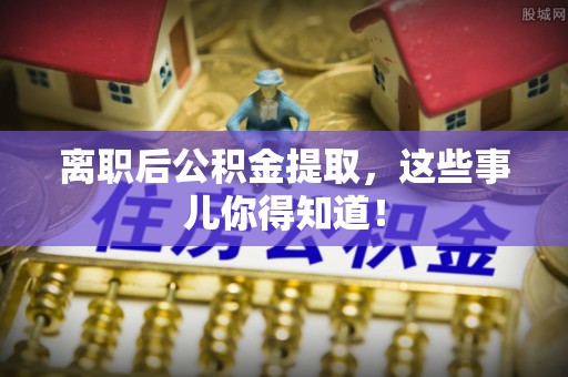黔南离职后公积金提取，这些事儿你得知道！