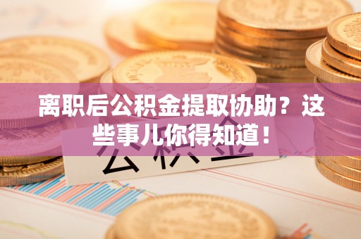 黔南离职后公积金提取协助？这些事儿你得知道！