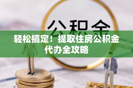 黔南轻松搞定！提取住房公积金代办全攻略
