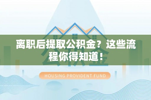 黔南离职后提取公积金？这些流程你得知道！