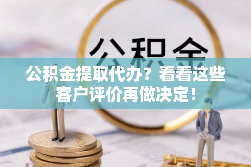 黔南公积金提取代办？看看这些客户评价再做决定！