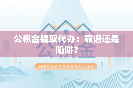 黔南公积金提取代办：靠谱还是陷阱？