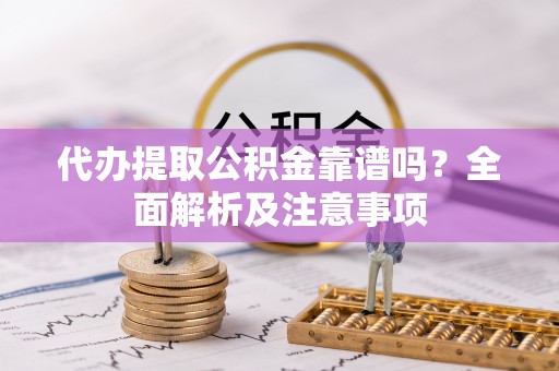 黔南代办提取公积金靠谱吗？全面解析及注意事项