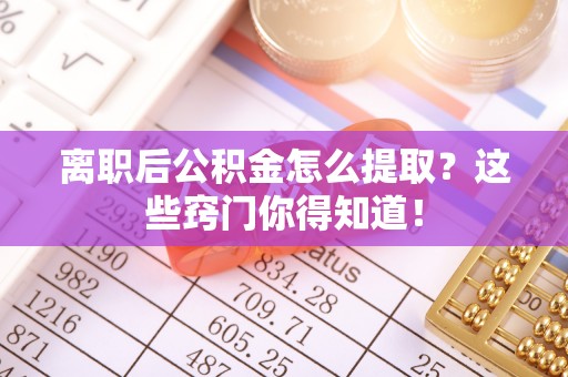 黔南离职后公积金怎么提取？这些窍门你得知道！