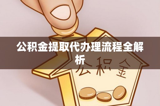 黔南公积金提取代办理流程全解析