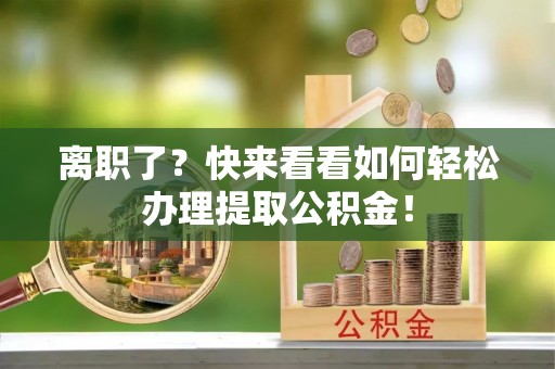 黔南离职了？快来看看如何轻松办理提取公积金！