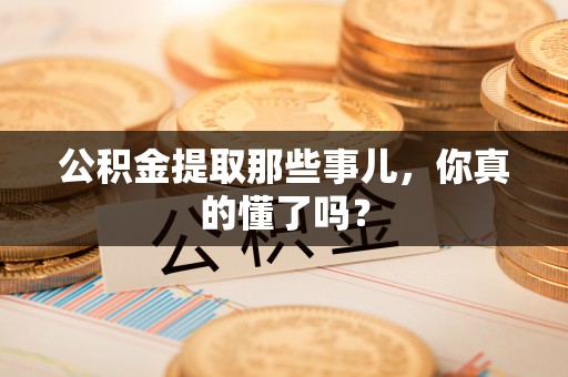 黔南公积金提取那些事儿，你真的懂了吗？