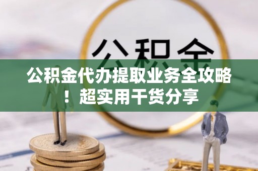 黔南公积金代办提取业务全攻略！超实用干货分享