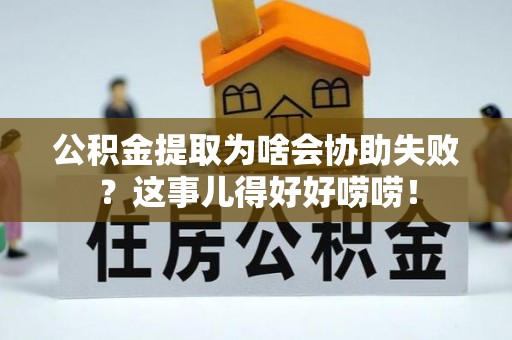 黔南公积金提取为啥会协助失败？这事儿得好好唠唠！