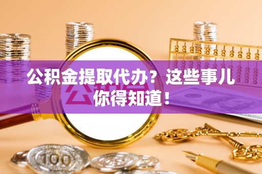 黔南公积金提取代办？这些事儿你得知道！