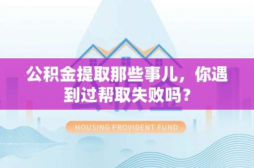 黔南公积金提取那些事儿，你遇到过帮取失败吗？