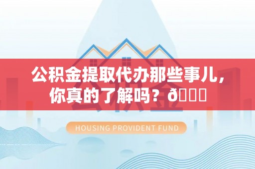 黔南公积金提取代办那些事儿，你真的了解吗？😎