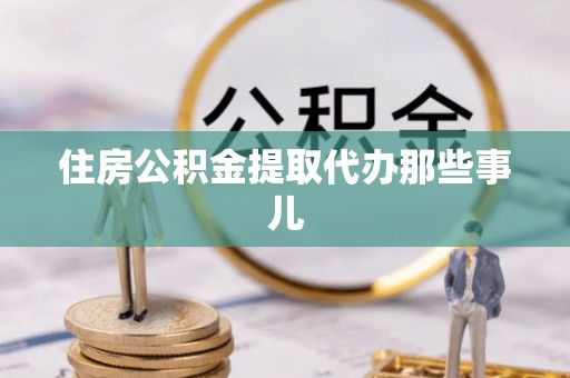 黔南住房公积金提取代办那些事儿