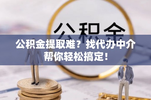 黔南公积金提取难？找代办中介帮你轻松搞定！