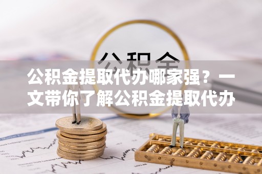 黔南公积金提取代办哪家强？一文带你了解公积金提取代办机构排名及相关知识