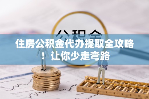 黔南住房公积金代办提取全攻略！让你少走弯路