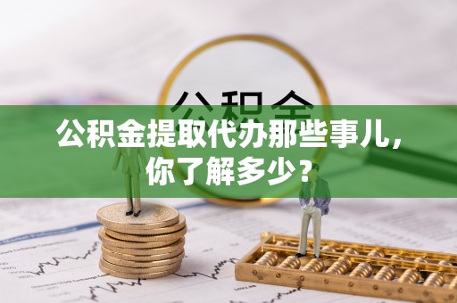黔南公积金提取代办那些事儿，你了解多少？