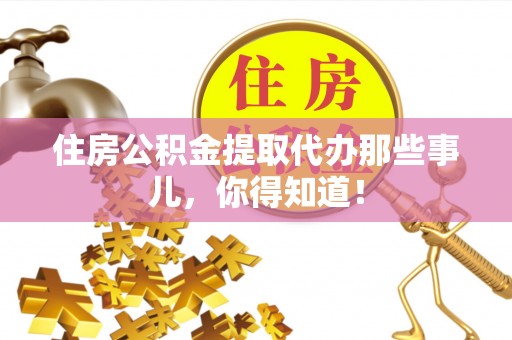 黔南住房公积金提取代办那些事儿，你得知道！