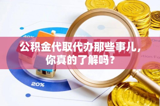 黔南公积金代取代办那些事儿，你真的了解吗？