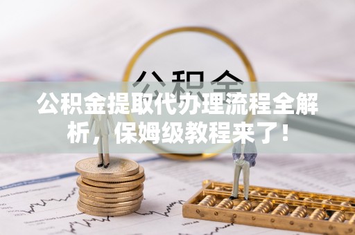 黔南公积金提取代办理流程全解析，保姆级教程来了！