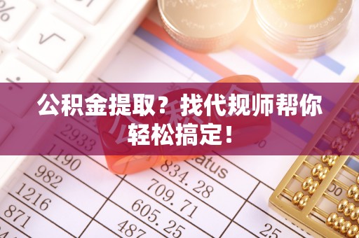 黔南公积金提取？找代规师帮你轻松搞定！