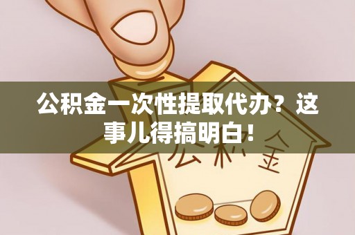 黔南公积金一次性提取代办？这事儿得搞明白！