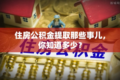 黔南住房公积金提取那些事儿，你知道多少？