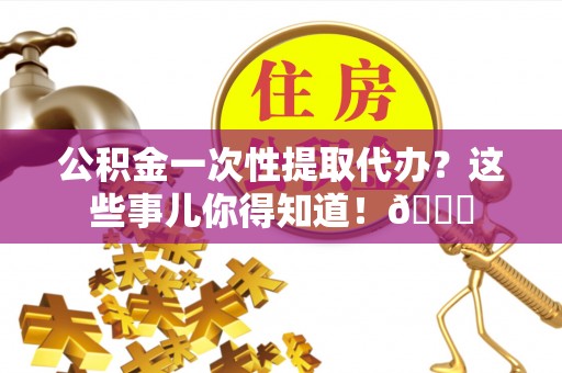黔南公积金一次性提取代办？这些事儿你得知道！😎