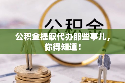 黔南公积金提取代办那些事儿，你得知道！