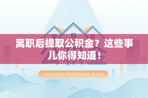 黔南离职后提取公积金？这些事儿你得知道！