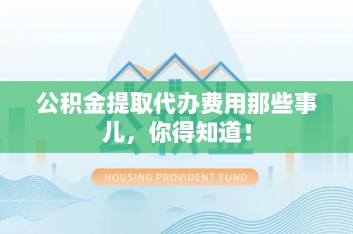 黔南公积金提取代办费用那些事儿，你得知道！