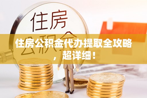 黔南住房公积金代办提取全攻略，超详细！