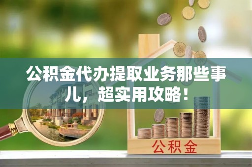黔南公积金代办提取业务那些事儿，超实用攻略！