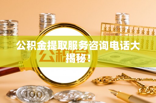 黔南公积金提取服务咨询电话大揭秘！